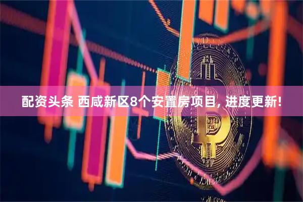 配资头条 西咸新区8个安置房项目, 进度更新!