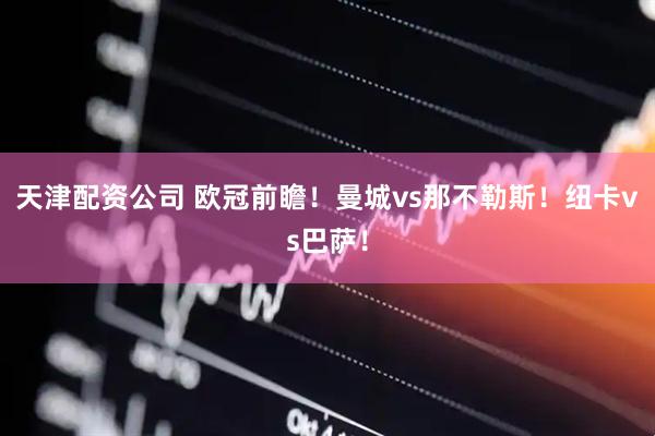 天津配资公司 欧冠前瞻！曼城vs那不勒斯！纽卡vs巴萨！