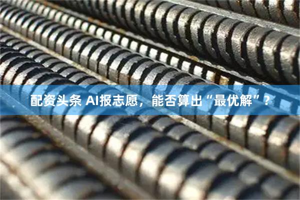 配资头条 AI报志愿，能否算出“最优解”？