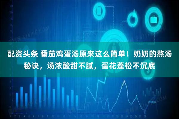 配资头条 番茄鸡蛋汤原来这么简单！奶奶的熬汤秘诀，汤浓酸甜不腻，蛋花蓬松不沉底