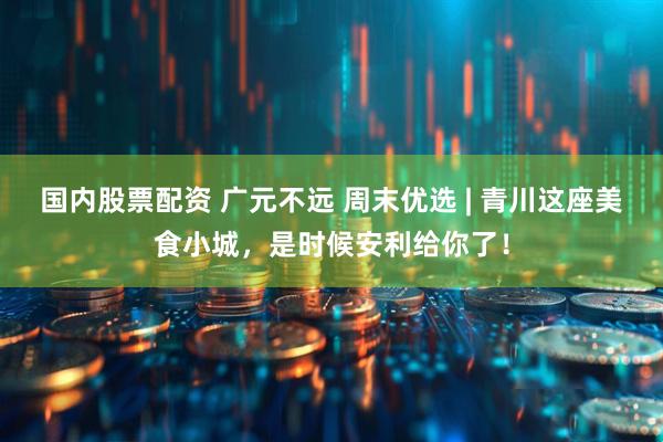 国内股票配资 广元不远 周末优选 | 青川这座美食小城，是时候安利给你了！