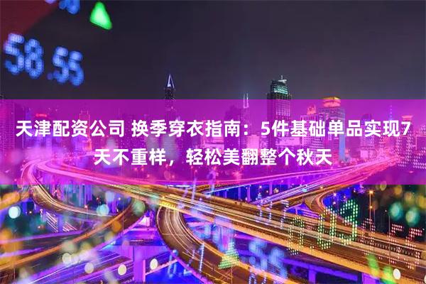 天津配资公司 换季穿衣指南：5件基础单品实现7天不重样，轻松美翻整个秋天