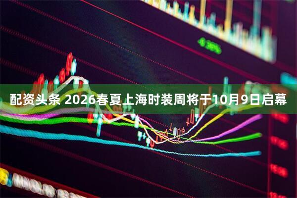 配资头条 2026春夏上海时装周将于10月9日启幕