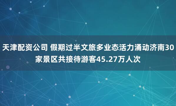 天津配资公司 假期过半文旅多业态活力涌动济南30家景区共接待游客45.27万人次