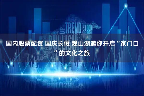 国内股票配资 国庆长假 观山湖邀你开启“家门口”的文化之旅