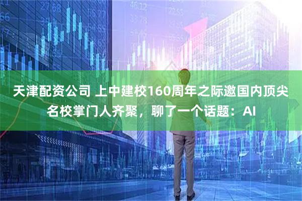 天津配资公司 上中建校160周年之际邀国内顶尖名校掌门人齐聚，聊了一个话题：AI