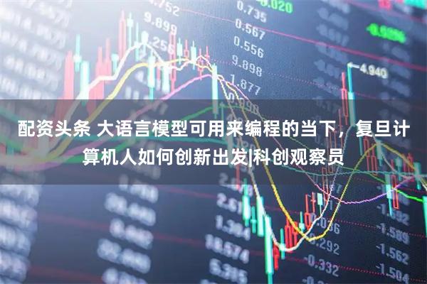 配资头条 大语言模型可用来编程的当下，复旦计算机人如何创新出发|科创观察员