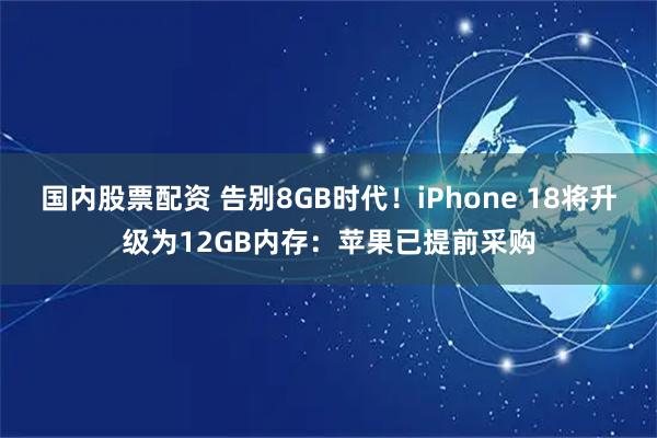 国内股票配资 告别8GB时代!iPhone 18将升级为12GB内存:苹果已提前采购
