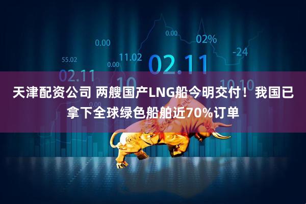 天津配资公司 两艘国产LNG船今明交付！我国已拿下全球绿色船舶近70%订单
