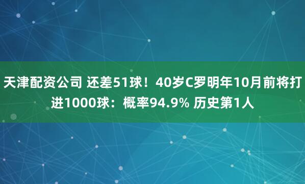 天津配资公司 还差51球！40岁C罗明年10月前将打进1000球：概率94.9% 历史第1人