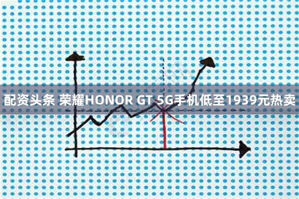 配资头条 荣耀HONOR GT 5G手机低至1939元热卖