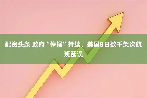 配资头条 政府“停摆”持续，美国8日数千架次航班延误
