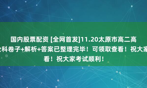 国内股票配资 [全网首发]11.20太原市高二高一期中考全科卷子+解析+答案已整理完毕！可领取查看！祝大家考试顺利！