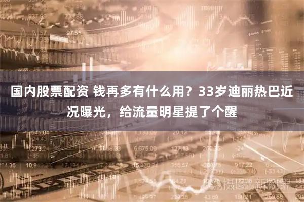 国内股票配资 钱再多有什么用?33岁迪丽热巴近况曝光,给流量明星提了个醒