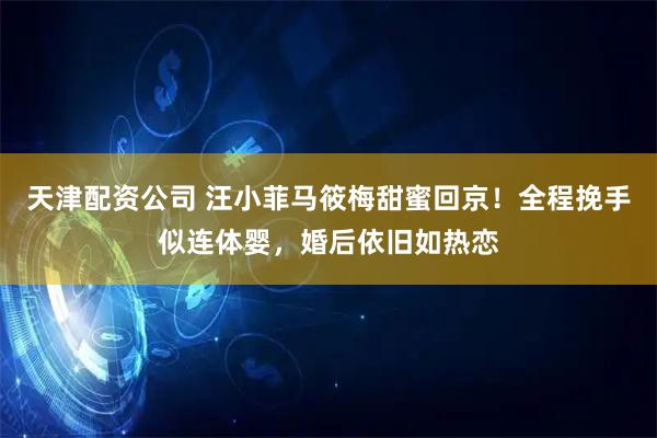 天津配资公司 汪小菲马筱梅甜蜜回京！全程挽手似连体婴，婚后依旧如热恋