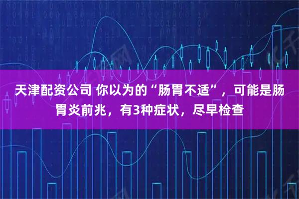 天津配资公司 你以为的“肠胃不适”，可能是肠胃炎前兆，有3种症状，尽早检查
