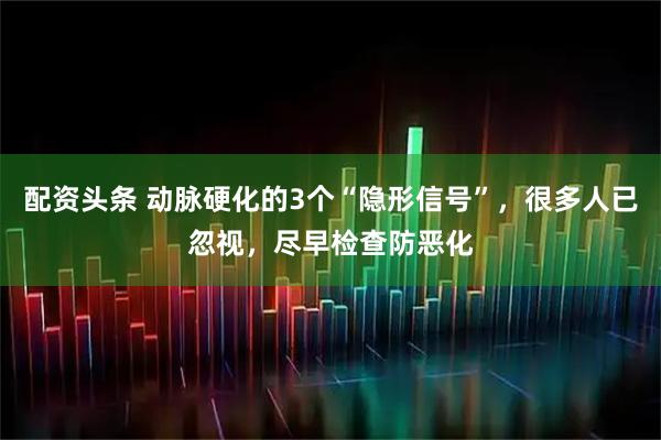 配资头条 动脉硬化的3个“隐形信号”，很多人已忽视，尽早检查防恶化