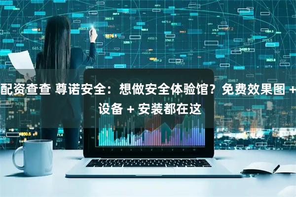 配资查查 尊诺安全：想做安全体验馆？免费效果图 + 设备 + 安装都在这