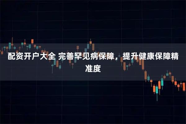 配资开户大全 完善罕见病保障，提升健康保障精准度