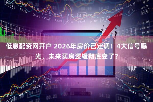低息配资网开户 2026年房价已定调！4大信号曝光，未来买房逻辑彻底变了？