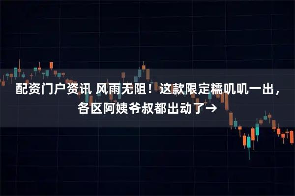 配资门户资讯 风雨无阻!这款限定糯叽叽一出,各区阿姨爷叔都出动了→