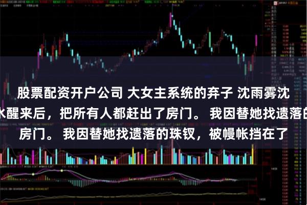 股票配资开户公司 大女主系统的弃子 沈雨雾沈青禾萧祈萧沐嫡姐落水醒来后，把所有人都赶出了房门。 我因替她找遗落的珠钗，被幔帐挡在了