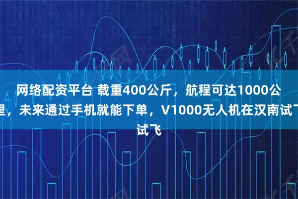 网络配资平台 载重400公斤,航程可达1000公里,未来通过手机就能下单,V1000无人机在汉南试飞
