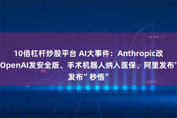 10倍杠杆炒股平台 AI大事件:Anthropic改收费、OpenAI发安全版、手术机器人纳入医保、阿里发布”秒悟”