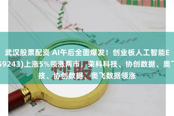 武汉股票配资 AI午后全面爆发!创业板人工智能ETF招商(159243)上涨5%领涨两市,荣科科技、协创数据、奥飞数据领涨