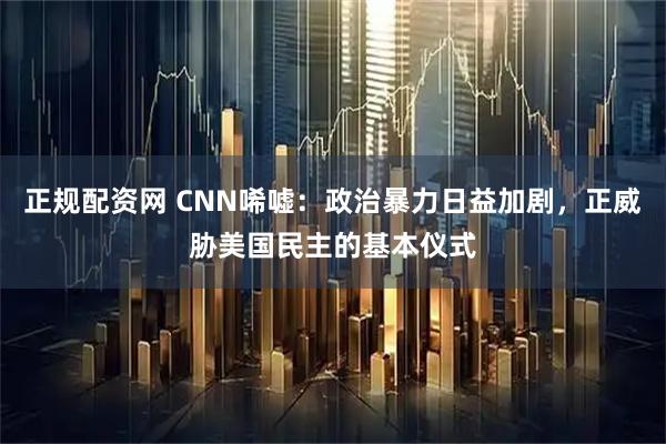 正规配资网 CNN唏嘘：政治暴力日益加剧，正威胁美国民主的基本仪式
