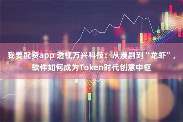 我要配资app 透视万兴科技：从漫剧到“龙虾”，软件如何成为Token时代创意中枢