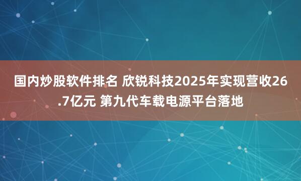 国内炒股软件排名 欣锐科技2025年实现营收26.7亿元 第九代车载电源平台落地