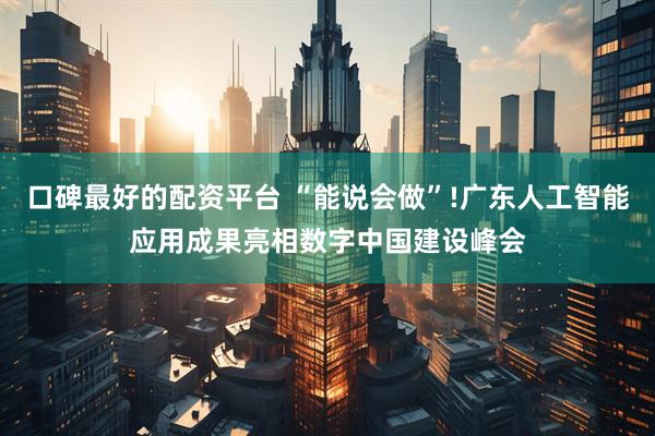 口碑最好的配资平台 “能说会做”!广东人工智能应用成果亮相数字中国建设峰会