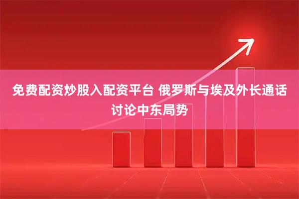 免费配资炒股入配资平台 俄罗斯与埃及外长通话讨论中东局势