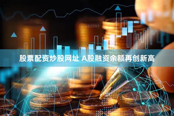股票配资炒股网址 A股融资余额再创新高
