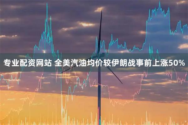 专业配资网站 全美汽油均价较伊朗战事前上涨50%