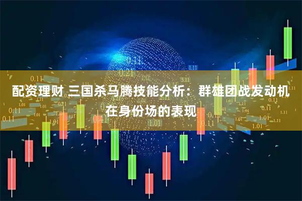 配资理财 三国杀马腾技能分析：群雄团战发动机在身份场的表现