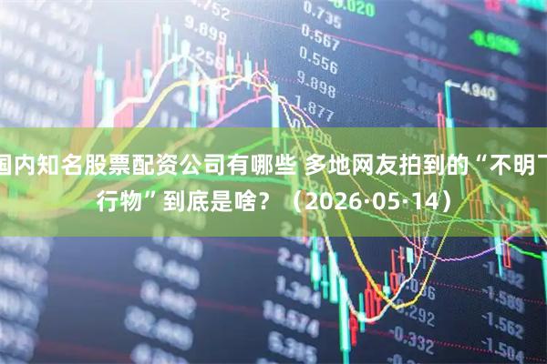 国内知名股票配资公司有哪些 多地网友拍到的“不明飞行物”到底是啥？（2026·05·14）