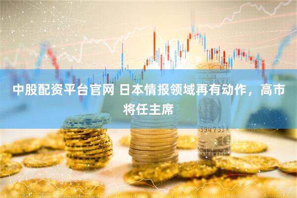 中股配资平台官网 日本情报领域再有动作，高市将任主席