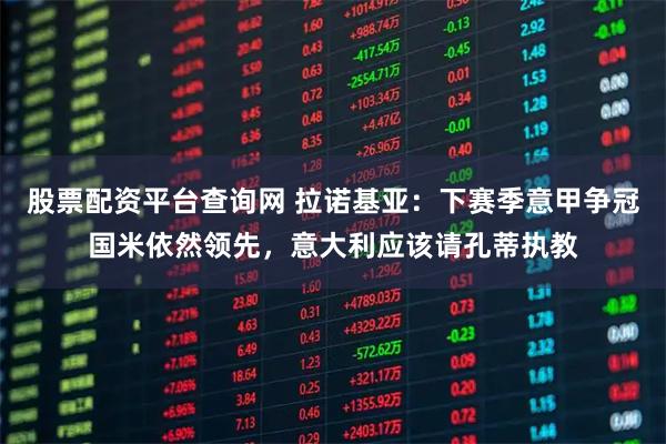 股票配资平台查询网 拉诺基亚：下赛季意甲争冠国米依然领先，意大利应该请孔蒂执教