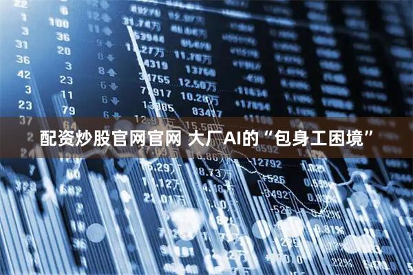配资炒股官网官网 大厂AI的“包身工困境”
