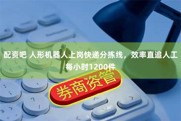 配资吧 人形机器人上岗快递分拣线，效率直追人工每小时1200件