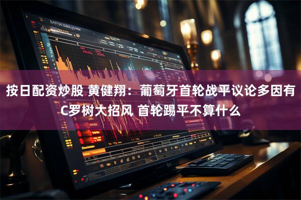 按日配资炒股 黄健翔:葡萄牙首轮战平议论多因有C罗树大招风 首轮踢平不算什么