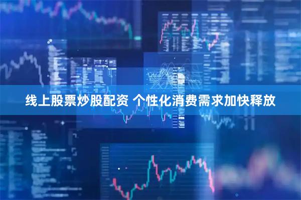 线上股票炒股配资 个性化消费需求加快释放