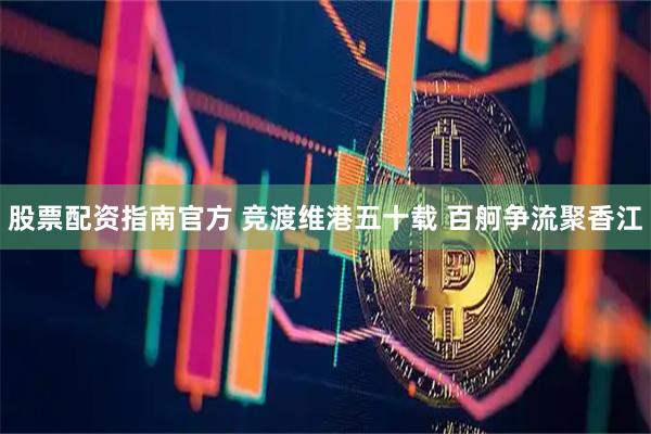 股票配资指南官方 竞渡维港五十载 百舸争流聚香江