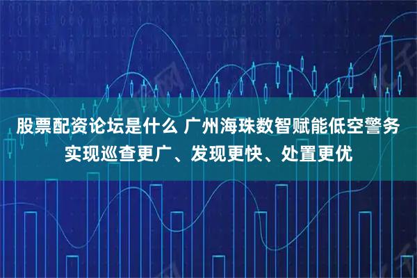 股票配资论坛是什么 广州海珠数智赋能低空警务 实现巡查更广、发现更快、处置更优